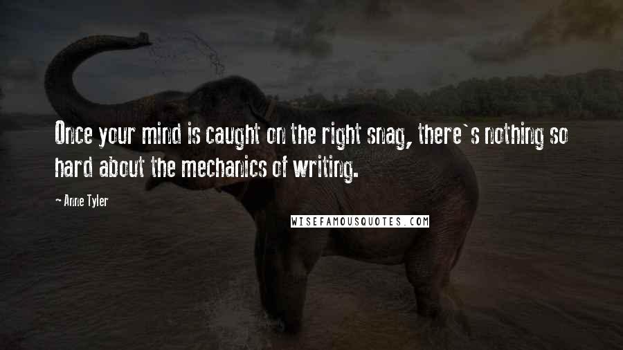 Anne Tyler Quotes: Once your mind is caught on the right snag, there's nothing so hard about the mechanics of writing.