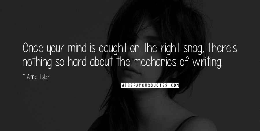 Anne Tyler Quotes: Once your mind is caught on the right snag, there's nothing so hard about the mechanics of writing.