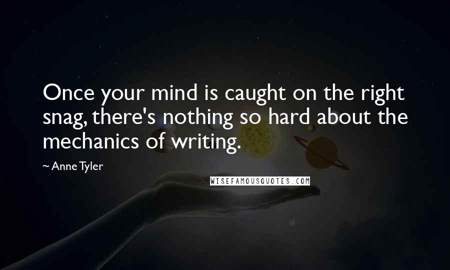 Anne Tyler Quotes: Once your mind is caught on the right snag, there's nothing so hard about the mechanics of writing.