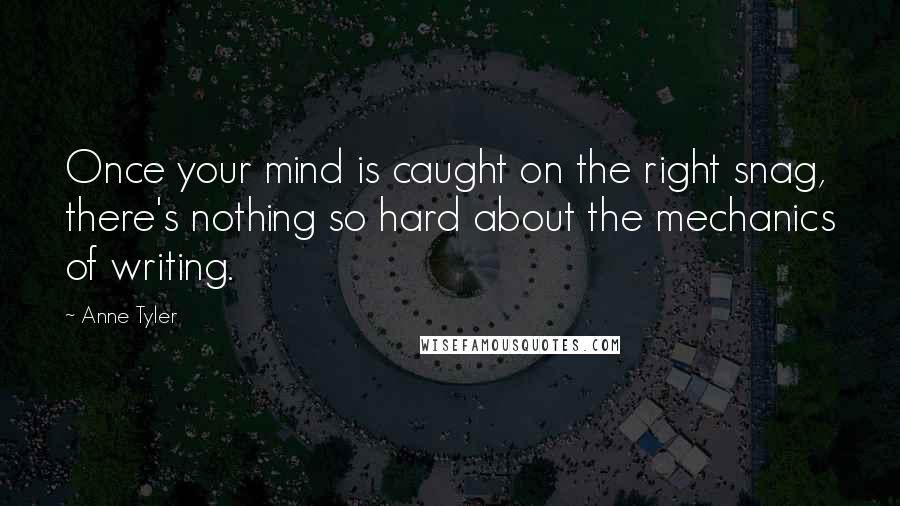 Anne Tyler Quotes: Once your mind is caught on the right snag, there's nothing so hard about the mechanics of writing.