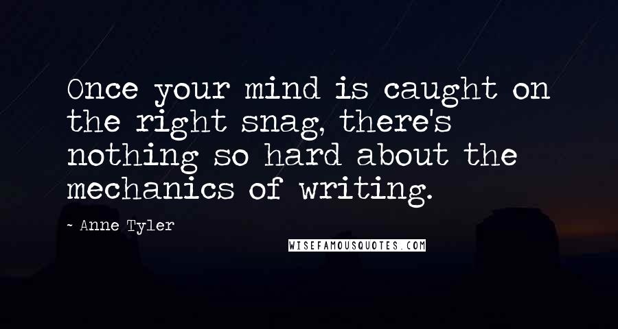 Anne Tyler Quotes: Once your mind is caught on the right snag, there's nothing so hard about the mechanics of writing.