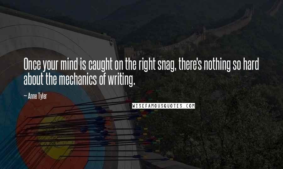 Anne Tyler Quotes: Once your mind is caught on the right snag, there's nothing so hard about the mechanics of writing.