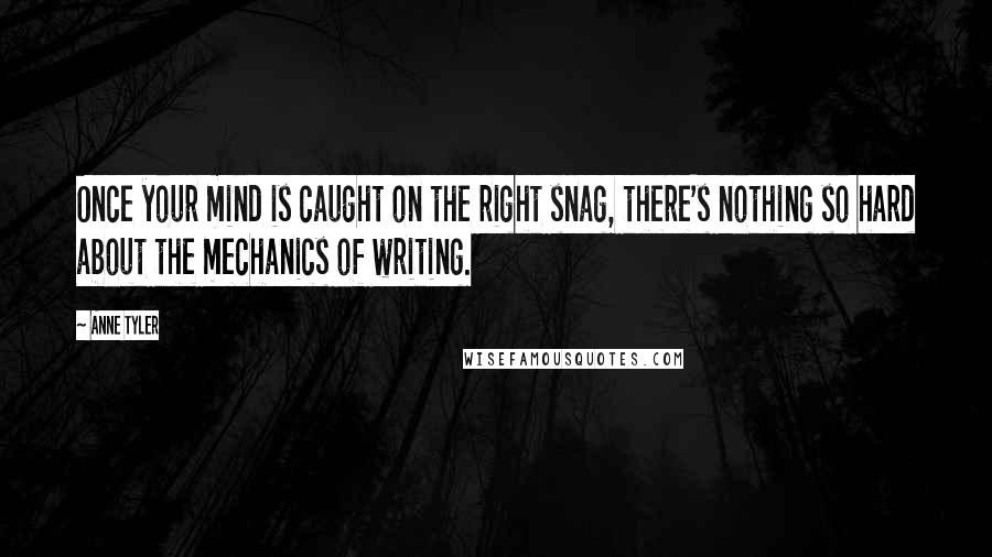 Anne Tyler Quotes: Once your mind is caught on the right snag, there's nothing so hard about the mechanics of writing.