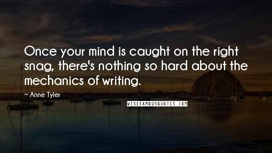 Anne Tyler Quotes: Once your mind is caught on the right snag, there's nothing so hard about the mechanics of writing.