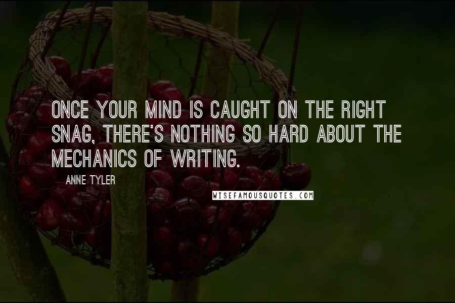 Anne Tyler Quotes: Once your mind is caught on the right snag, there's nothing so hard about the mechanics of writing.