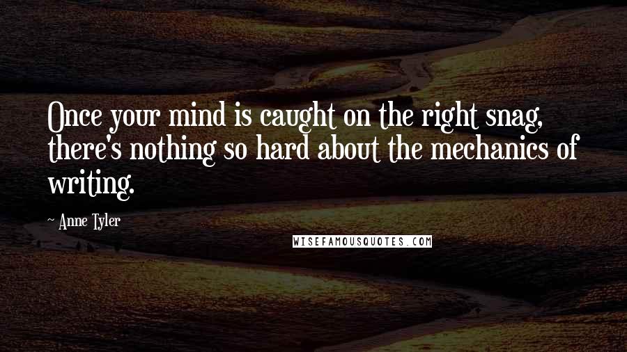 Anne Tyler Quotes: Once your mind is caught on the right snag, there's nothing so hard about the mechanics of writing.