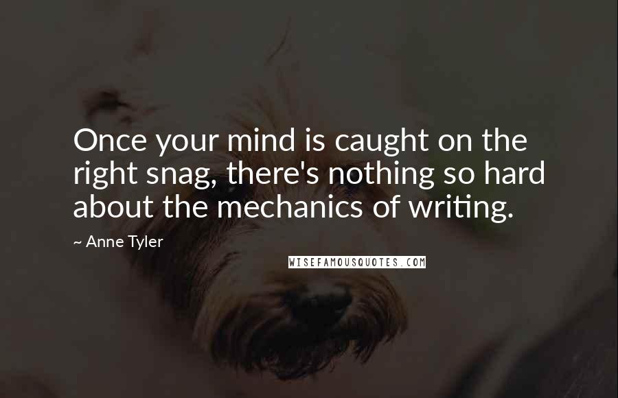 Anne Tyler Quotes: Once your mind is caught on the right snag, there's nothing so hard about the mechanics of writing.