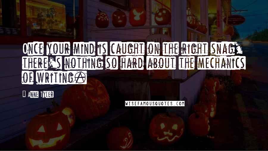 Anne Tyler Quotes: Once your mind is caught on the right snag, there's nothing so hard about the mechanics of writing.