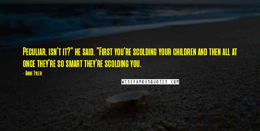 Anne Tyler Quotes: Peculiar, isn't it?" he said. "First you're scolding your children and then all at once they're so smart they're scolding you.