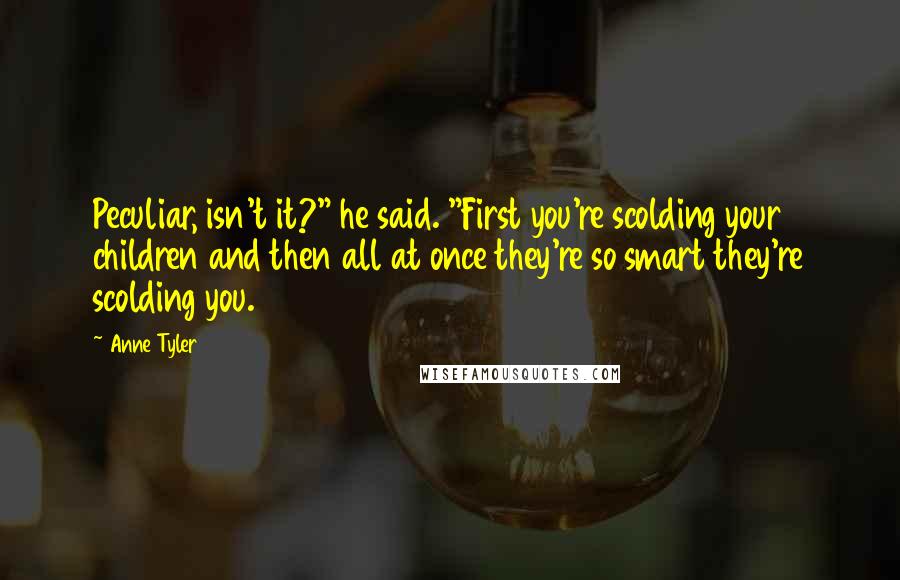 Anne Tyler Quotes: Peculiar, isn't it?" he said. "First you're scolding your children and then all at once they're so smart they're scolding you.