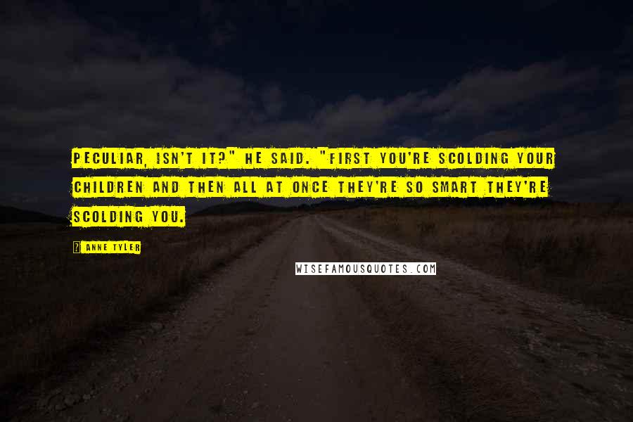 Anne Tyler Quotes: Peculiar, isn't it?" he said. "First you're scolding your children and then all at once they're so smart they're scolding you.