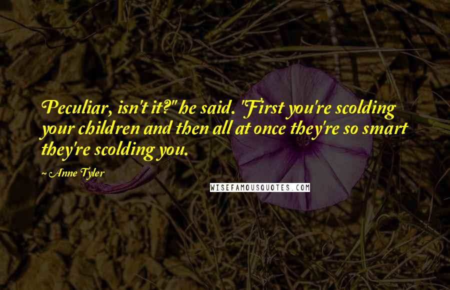 Anne Tyler Quotes: Peculiar, isn't it?" he said. "First you're scolding your children and then all at once they're so smart they're scolding you.