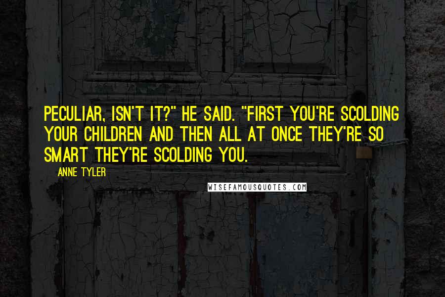 Anne Tyler Quotes: Peculiar, isn't it?" he said. "First you're scolding your children and then all at once they're so smart they're scolding you.