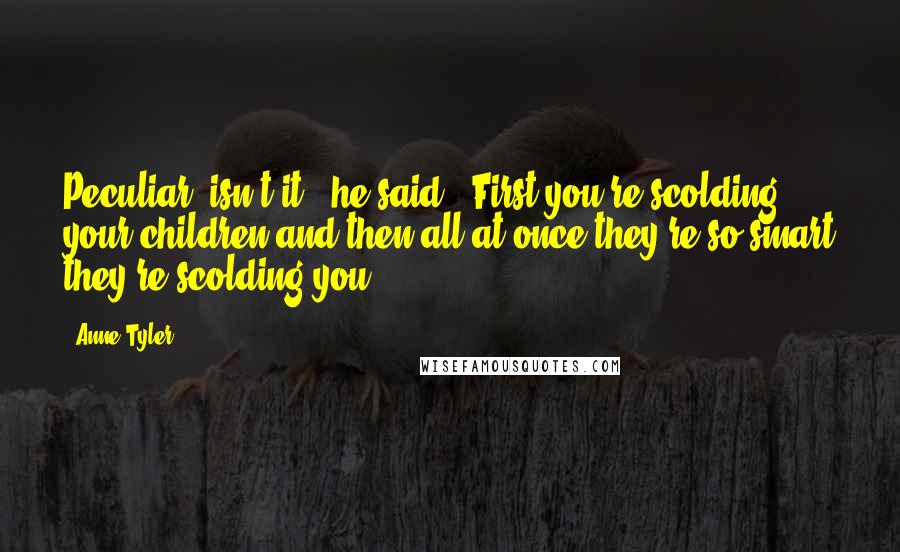 Anne Tyler Quotes: Peculiar, isn't it?" he said. "First you're scolding your children and then all at once they're so smart they're scolding you.