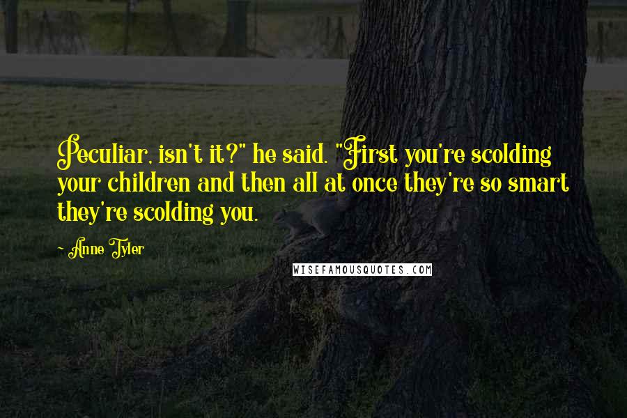 Anne Tyler Quotes: Peculiar, isn't it?" he said. "First you're scolding your children and then all at once they're so smart they're scolding you.