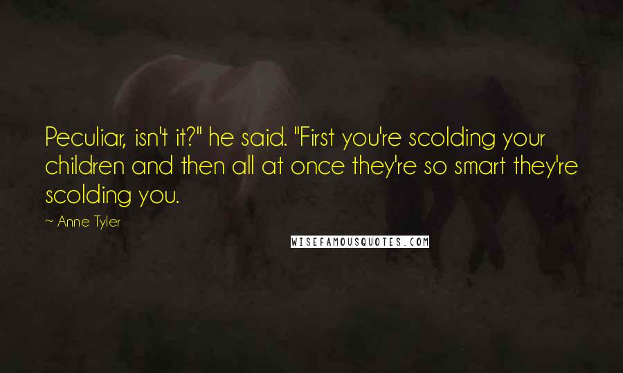 Anne Tyler Quotes: Peculiar, isn't it?" he said. "First you're scolding your children and then all at once they're so smart they're scolding you.