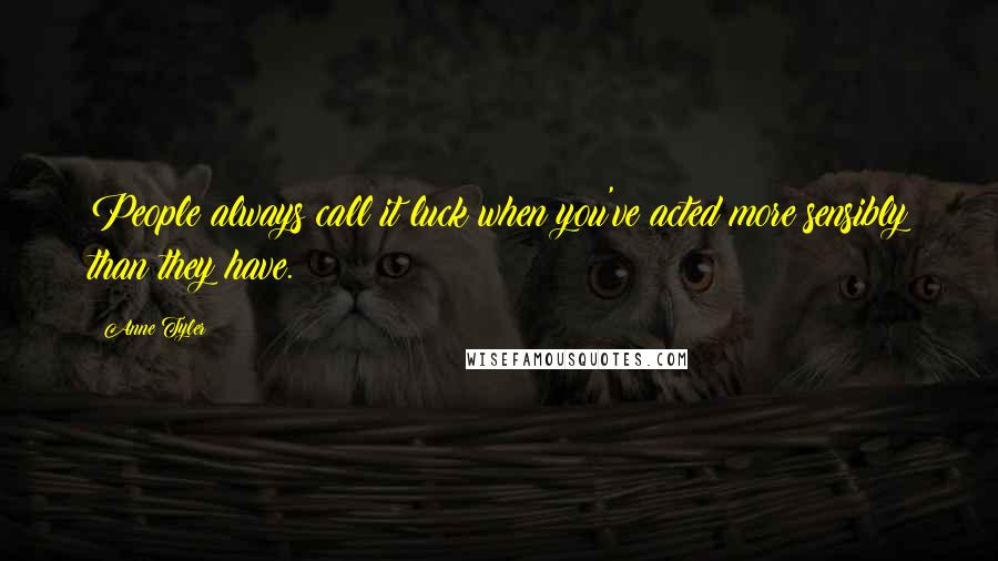 Anne Tyler Quotes: People always call it luck when you've acted more sensibly than they have.