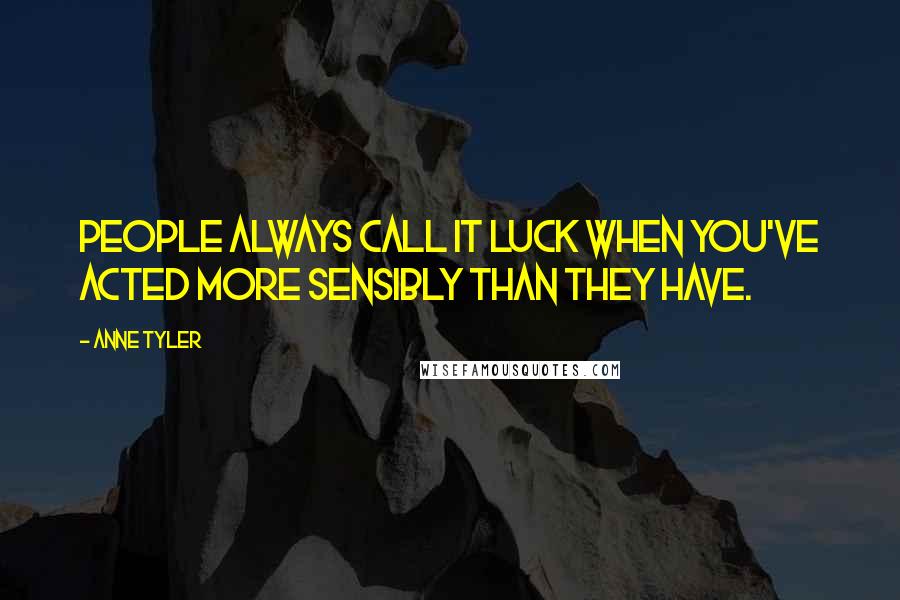 Anne Tyler Quotes: People always call it luck when you've acted more sensibly than they have.