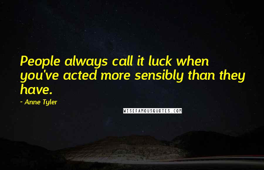 Anne Tyler Quotes: People always call it luck when you've acted more sensibly than they have.