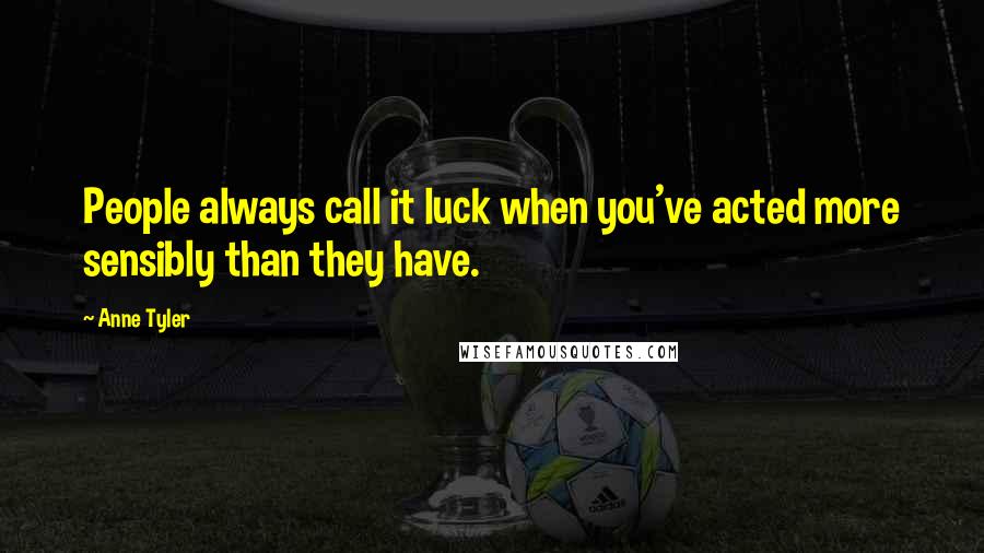 Anne Tyler Quotes: People always call it luck when you've acted more sensibly than they have.