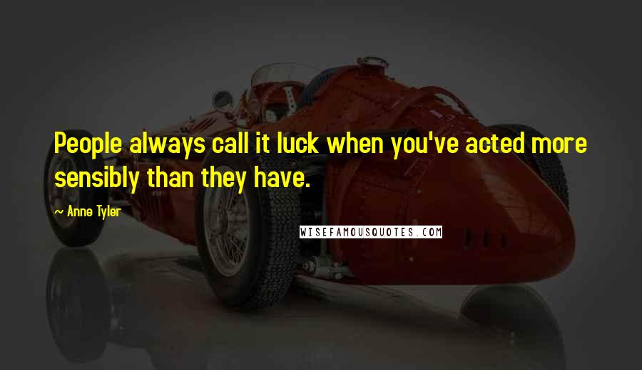 Anne Tyler Quotes: People always call it luck when you've acted more sensibly than they have.