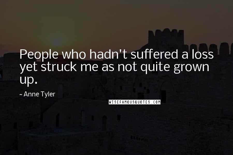 Anne Tyler Quotes: People who hadn't suffered a loss yet struck me as not quite grown up.