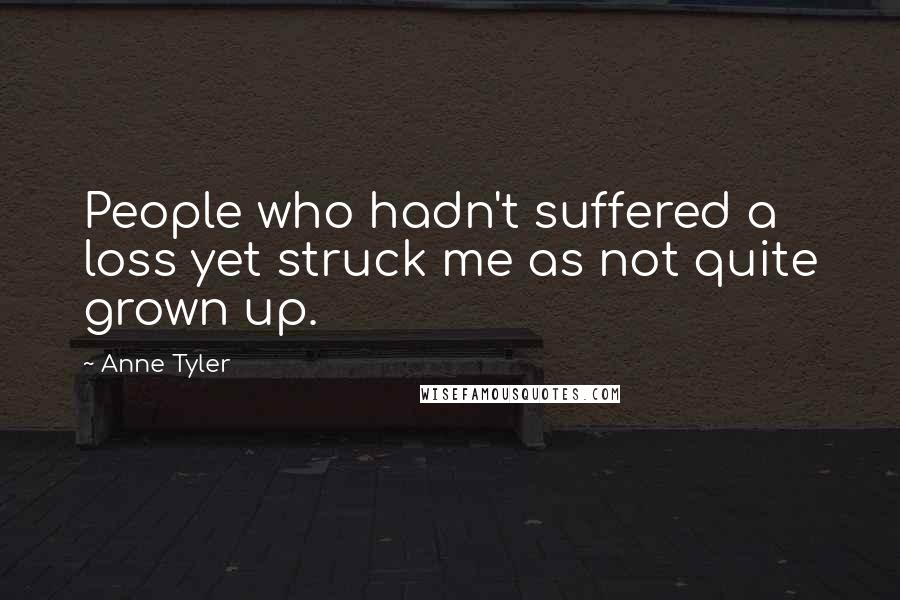 Anne Tyler Quotes: People who hadn't suffered a loss yet struck me as not quite grown up.