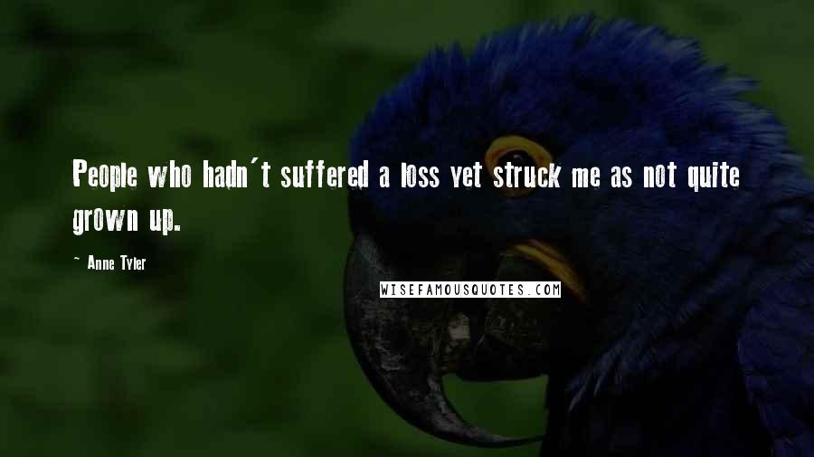 Anne Tyler Quotes: People who hadn't suffered a loss yet struck me as not quite grown up.