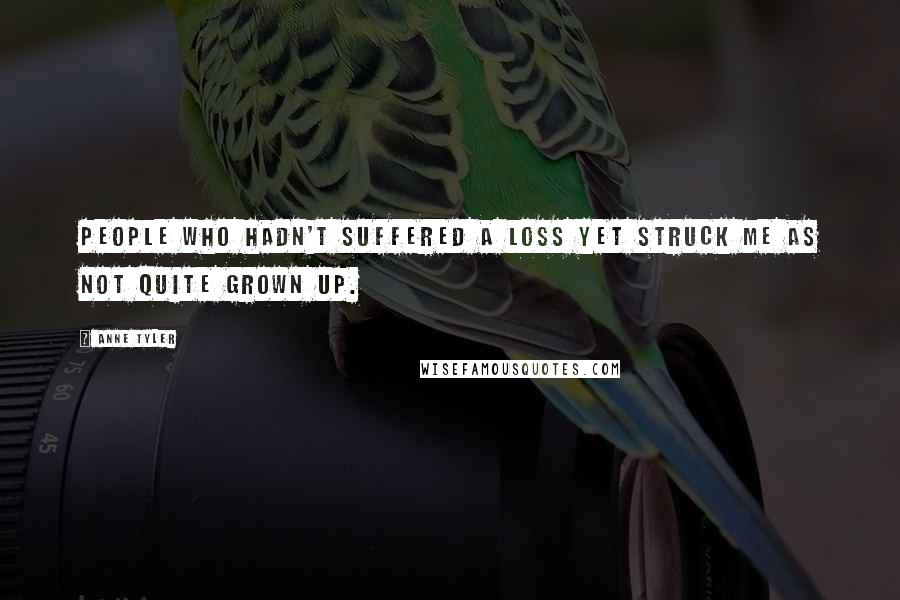 Anne Tyler Quotes: People who hadn't suffered a loss yet struck me as not quite grown up.
