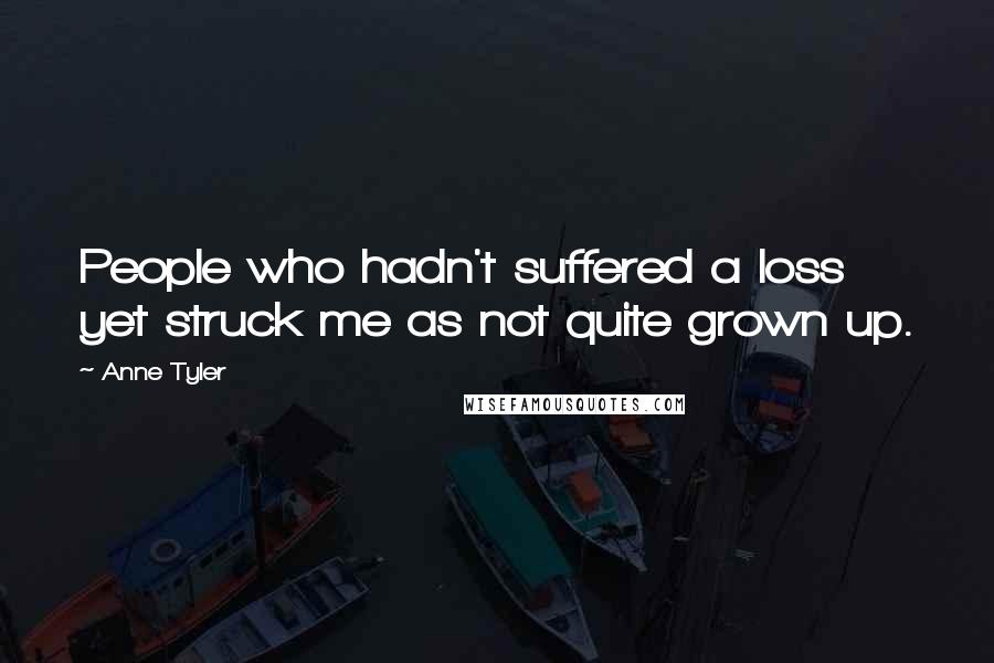 Anne Tyler Quotes: People who hadn't suffered a loss yet struck me as not quite grown up.