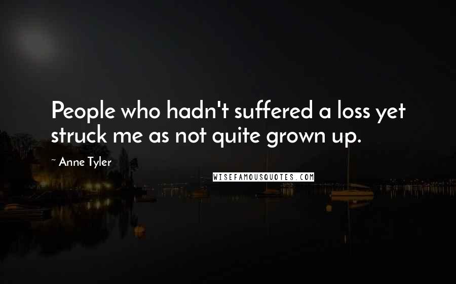 Anne Tyler Quotes: People who hadn't suffered a loss yet struck me as not quite grown up.