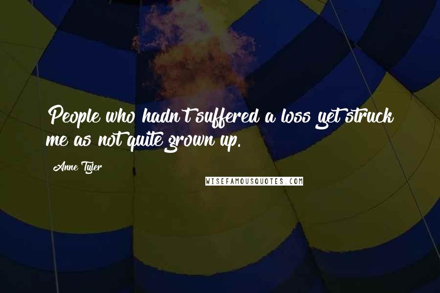 Anne Tyler Quotes: People who hadn't suffered a loss yet struck me as not quite grown up.