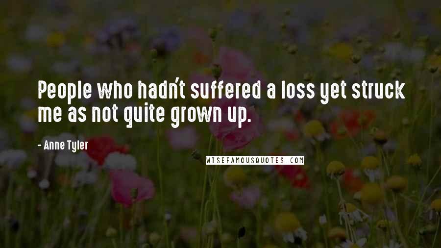 Anne Tyler Quotes: People who hadn't suffered a loss yet struck me as not quite grown up.
