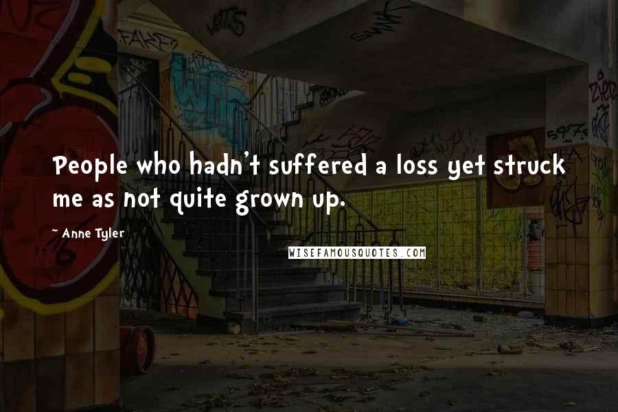 Anne Tyler Quotes: People who hadn't suffered a loss yet struck me as not quite grown up.