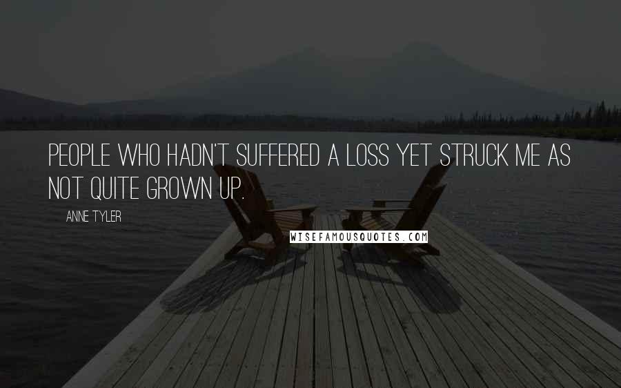 Anne Tyler Quotes: People who hadn't suffered a loss yet struck me as not quite grown up.