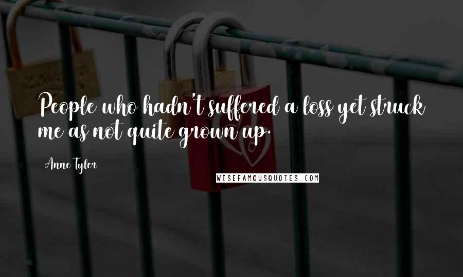 Anne Tyler Quotes: People who hadn't suffered a loss yet struck me as not quite grown up.