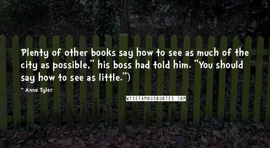 Anne Tyler Quotes: Plenty of other books say how to see as much of the city as possible," his boss had told him. "You should say how to see as little.")