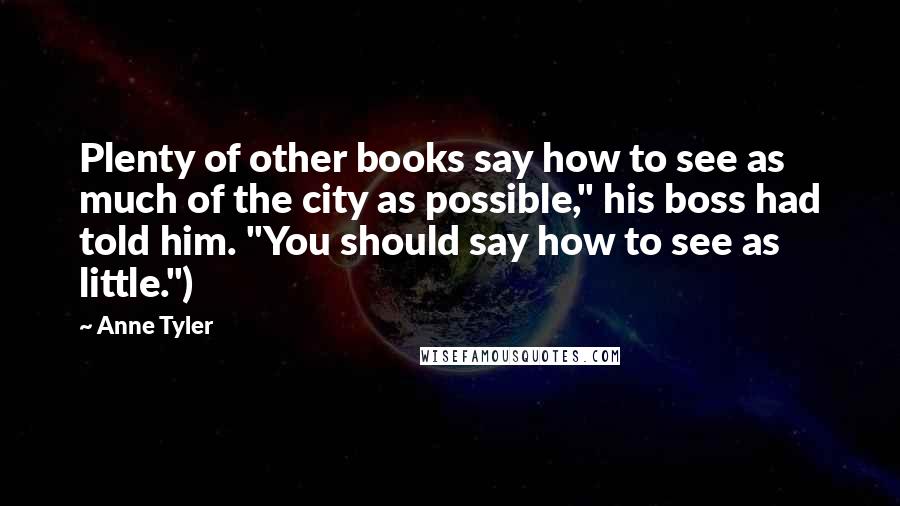 Anne Tyler Quotes: Plenty of other books say how to see as much of the city as possible," his boss had told him. "You should say how to see as little.")