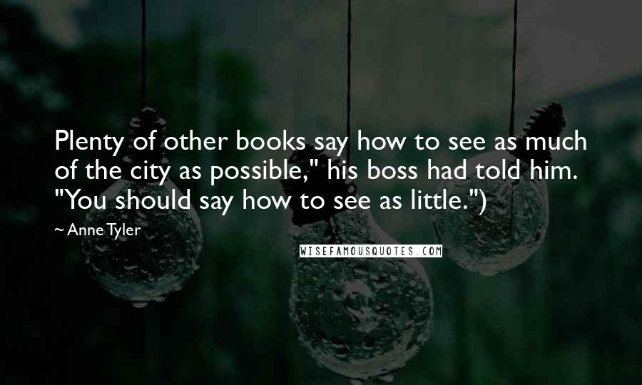 Anne Tyler Quotes: Plenty of other books say how to see as much of the city as possible," his boss had told him. "You should say how to see as little.")