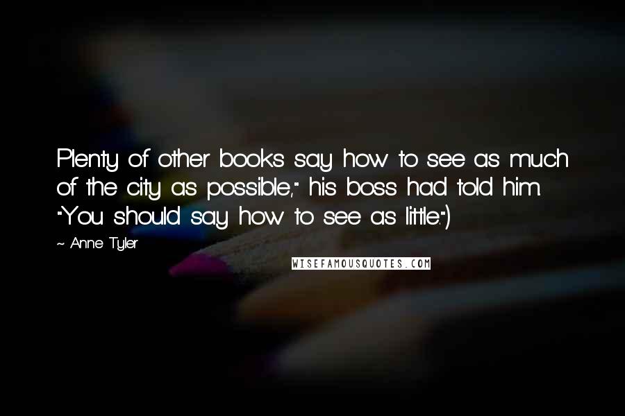 Anne Tyler Quotes: Plenty of other books say how to see as much of the city as possible," his boss had told him. "You should say how to see as little.")