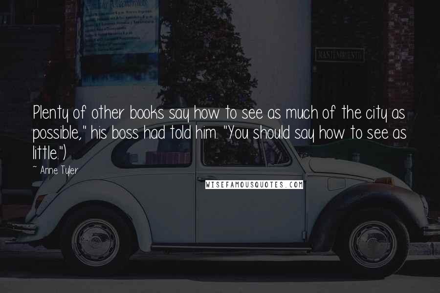 Anne Tyler Quotes: Plenty of other books say how to see as much of the city as possible," his boss had told him. "You should say how to see as little.")