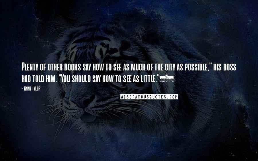 Anne Tyler Quotes: Plenty of other books say how to see as much of the city as possible," his boss had told him. "You should say how to see as little.")