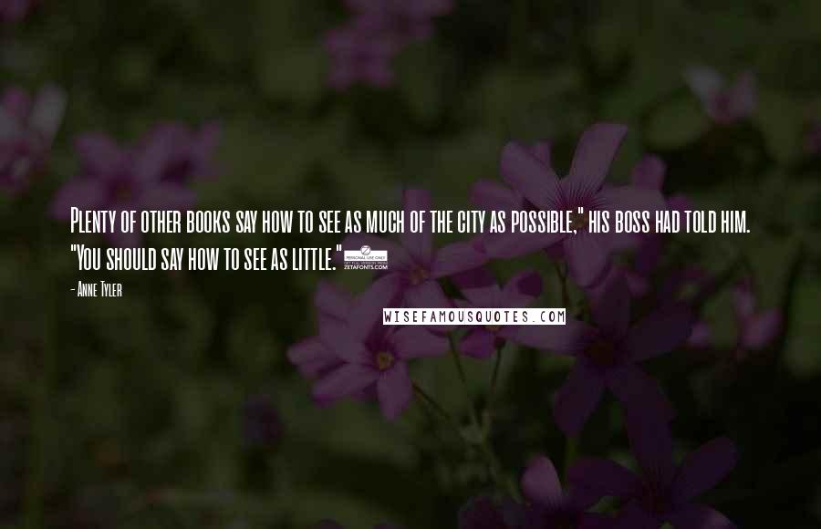 Anne Tyler Quotes: Plenty of other books say how to see as much of the city as possible," his boss had told him. "You should say how to see as little.")