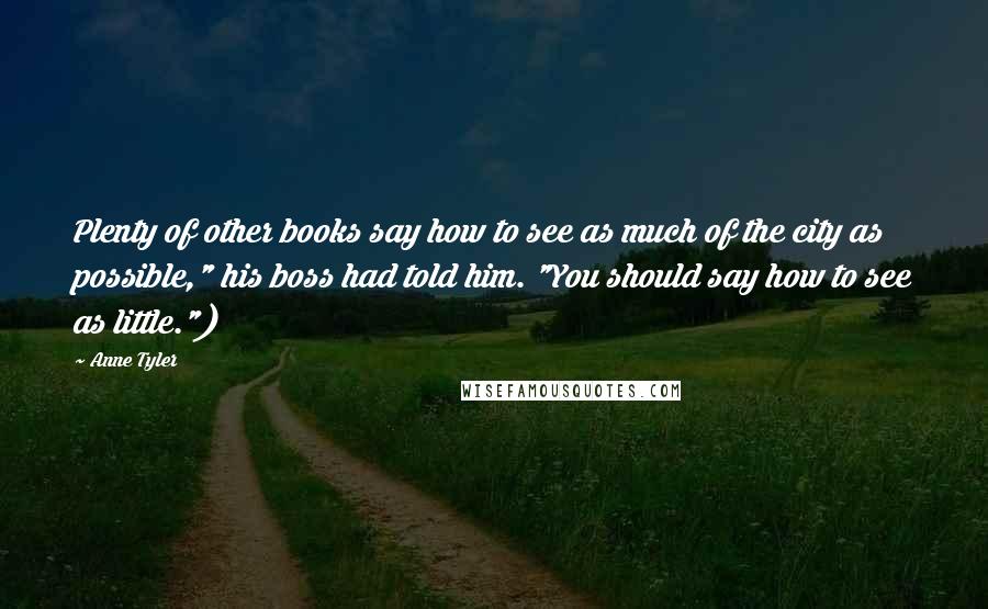 Anne Tyler Quotes: Plenty of other books say how to see as much of the city as possible," his boss had told him. "You should say how to see as little.")