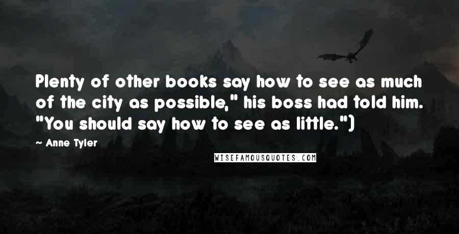 Anne Tyler Quotes: Plenty of other books say how to see as much of the city as possible," his boss had told him. "You should say how to see as little.")