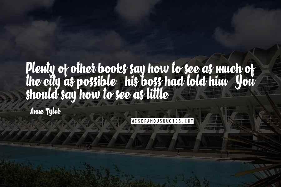Anne Tyler Quotes: Plenty of other books say how to see as much of the city as possible," his boss had told him. "You should say how to see as little.")