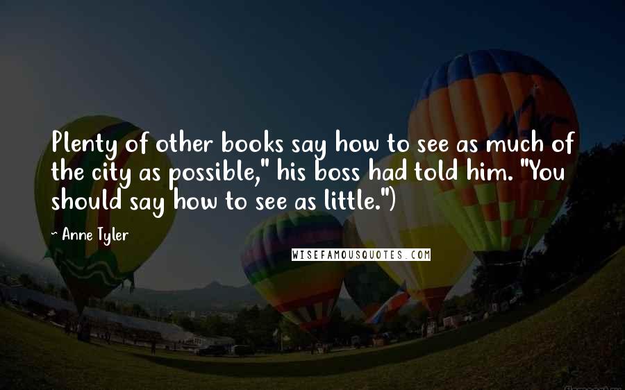 Anne Tyler Quotes: Plenty of other books say how to see as much of the city as possible," his boss had told him. "You should say how to see as little.")