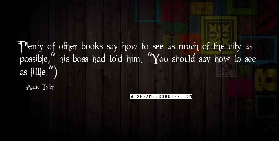 Anne Tyler Quotes: Plenty of other books say how to see as much of the city as possible," his boss had told him. "You should say how to see as little.")