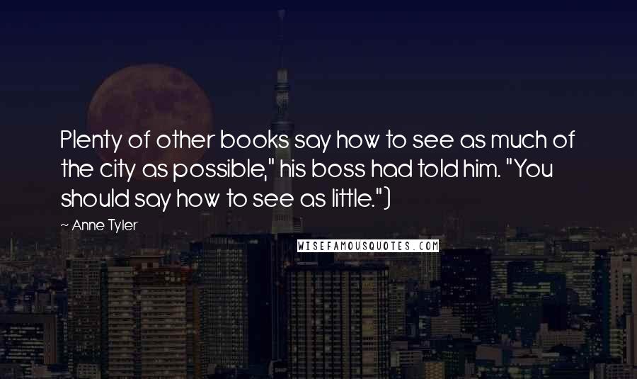 Anne Tyler Quotes: Plenty of other books say how to see as much of the city as possible," his boss had told him. "You should say how to see as little.")