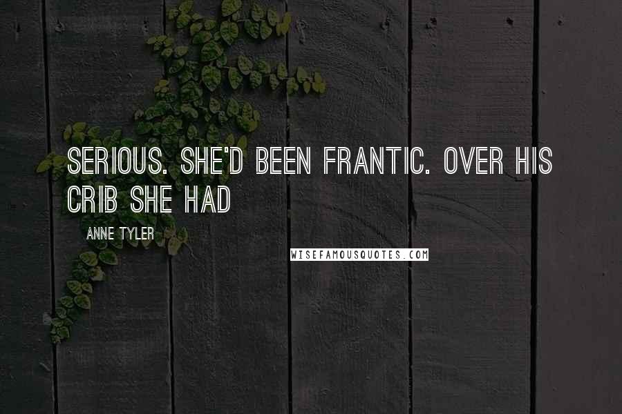 Anne Tyler Quotes: Serious. She'd been frantic. Over his crib she had